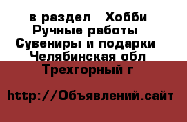  в раздел : Хобби. Ручные работы » Сувениры и подарки . Челябинская обл.,Трехгорный г.